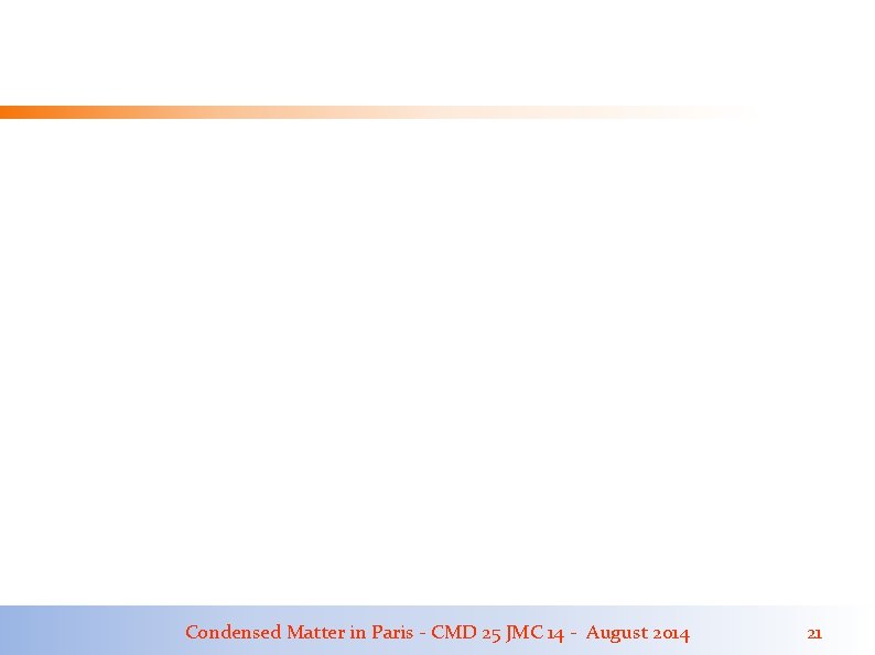 Condensed Matter in Paris - CMD 25 JMC 14 - August 2014 21 Condensed Matter in Paris - CMD 25 JMC 14 - August 2014 21