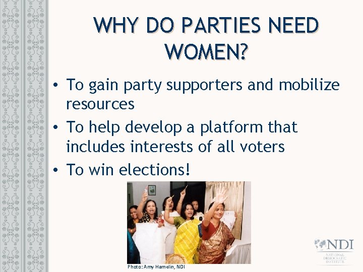 WHY DO PARTIES NEED WOMEN? • To gain party supporters and mobilize resources •