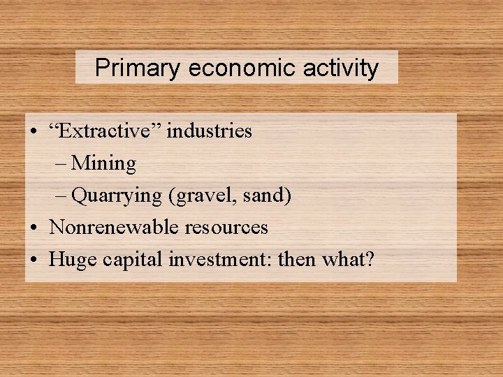 Primary economic activity • “Extractive” industries – Mining – Quarrying (gravel, sand) • Nonrenewable