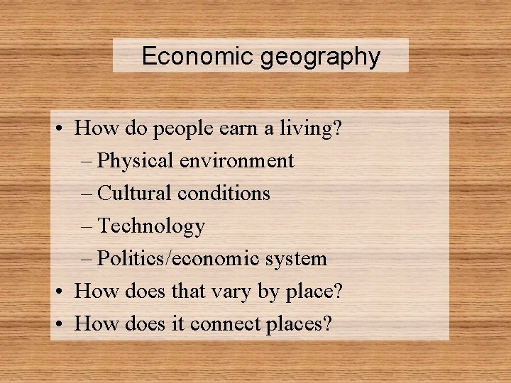 Economic geography • How do people earn a living? – Physical environment – Cultural