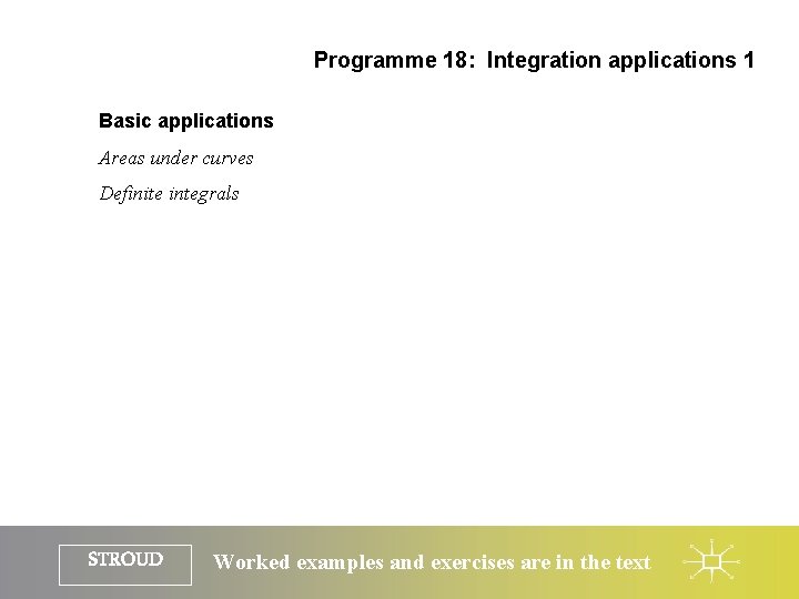 Programme 18: Integration applications 1 Basic applications Areas under curves Definite integrals STROUD Worked