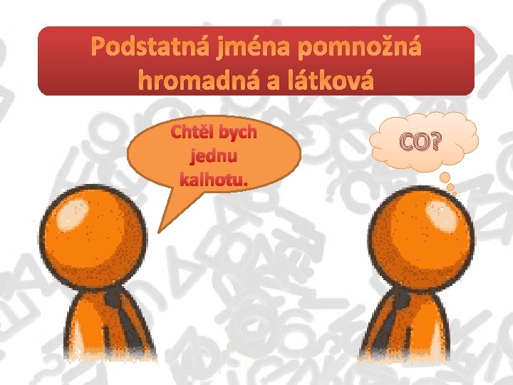 Podstatná jména pomnožná hromadná a látková Chtěl bych jednu kalhotu. CO? 