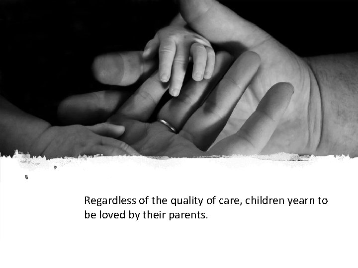 Regardless of the quality of care, children yearn to be loved by their parents.