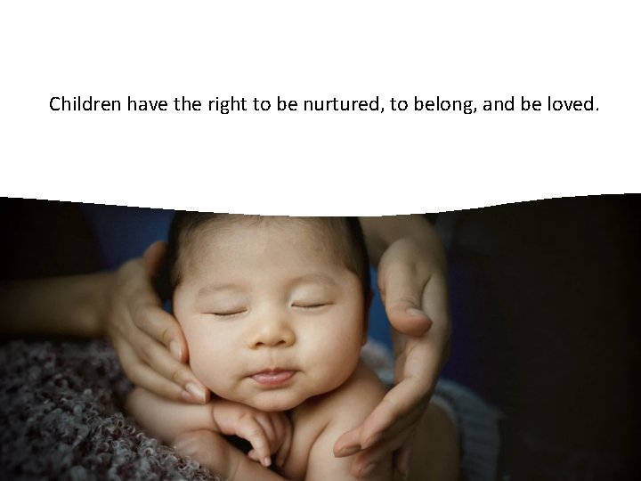 Children have the right to be nurtured, to belong, and be loved. 