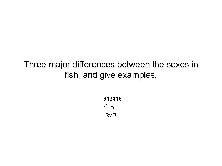 Three major differences between the sexes in fish, and give examples. 1813416 生技1 祝悦