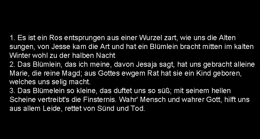 1. Es ist ein Ros entsprungen aus einer Wurzel zart, wie uns die Alten