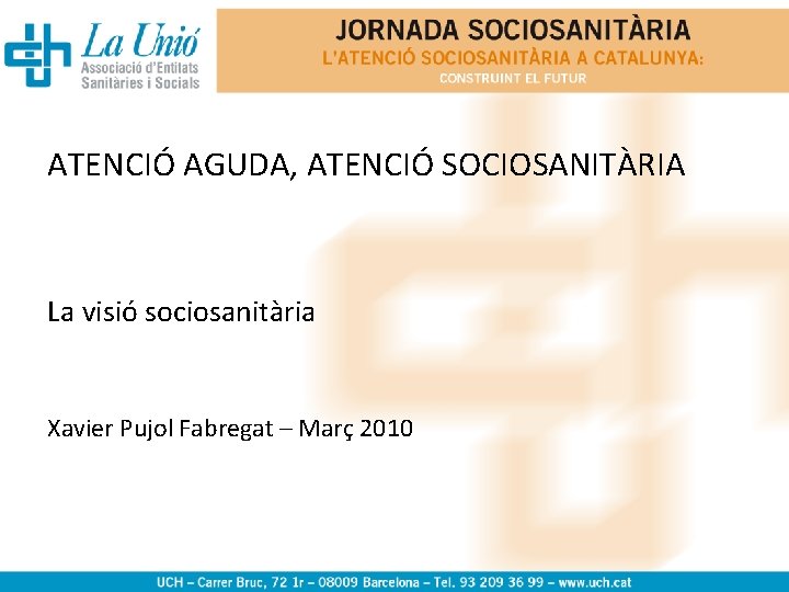 ATENCIÓ AGUDA, ATENCIÓ SOCIOSANITÀRIA La visió sociosanitària Xavier Pujol Fabregat – Març 2010 