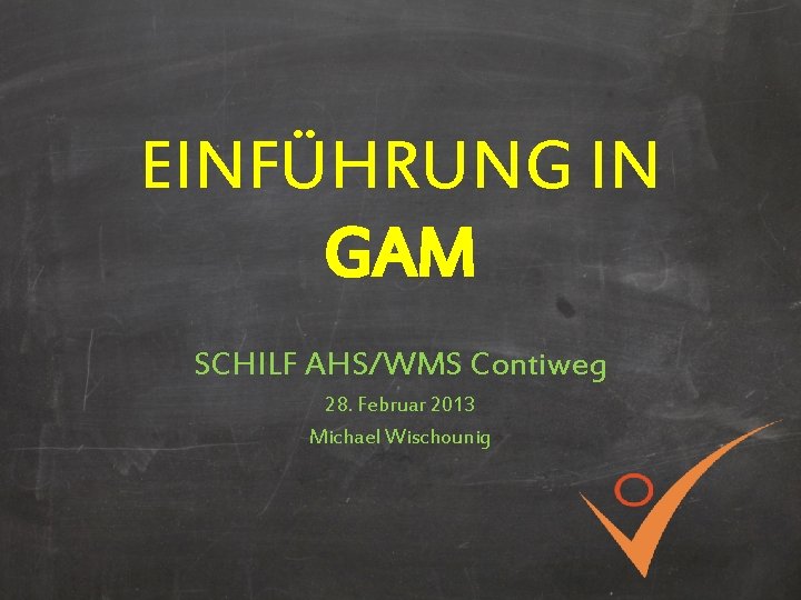 EINFÜHRUNG IN GAM SCHILF AHS/WMS Contiweg 28. Februar 2013 Michael Wischounig 