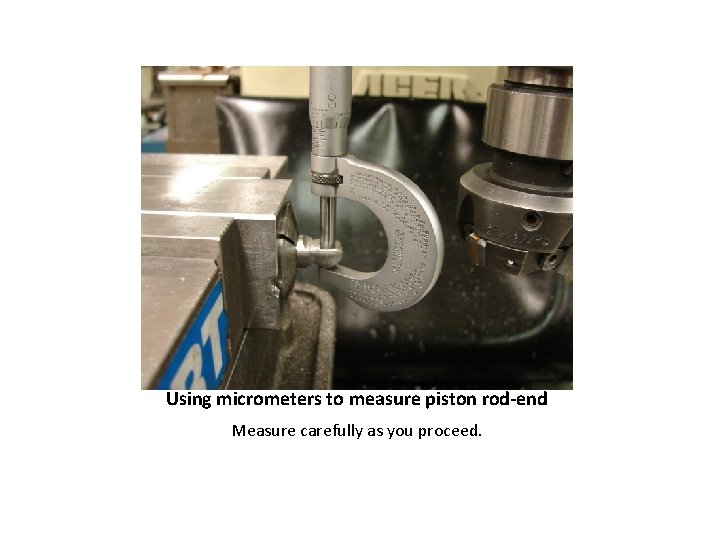 Using micrometers to measure piston rod-end Measure carefully as you proceed. 
