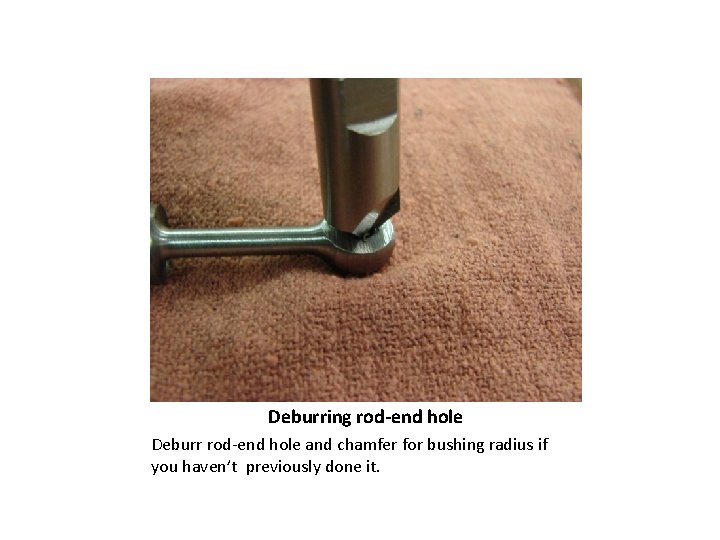 Deburring rod-end hole Deburr rod-end hole and chamfer for bushing radius if you haven’t