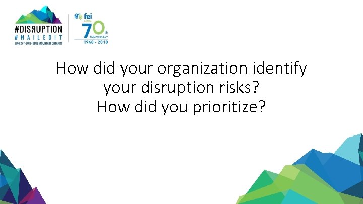 How did your organization identify your disruption risks? How did you prioritize? 