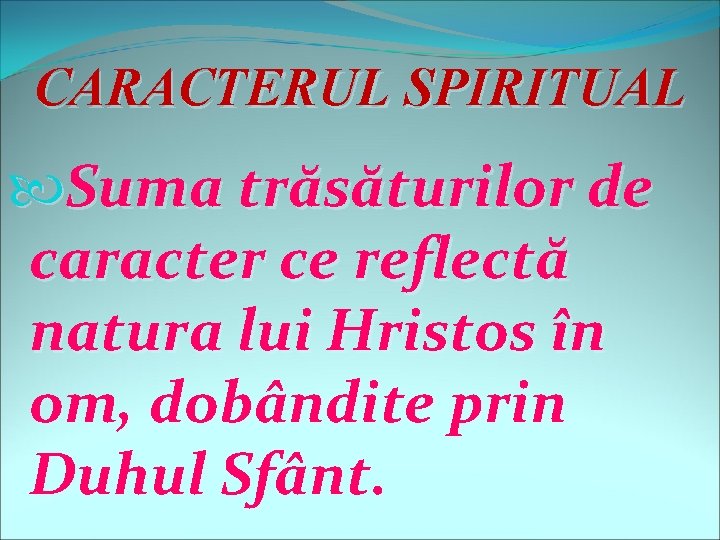 CARACTERUL SPIRITUAL Suma trăsăturilor de caracter ce reflectă natura lui Hristos în om, dobândite