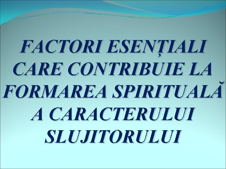 FACTORI ESENȚIALI CARE CONTRIBUIE LA FORMAREA SPIRITUALĂ A CARACTERULUI SLUJITORULUI 