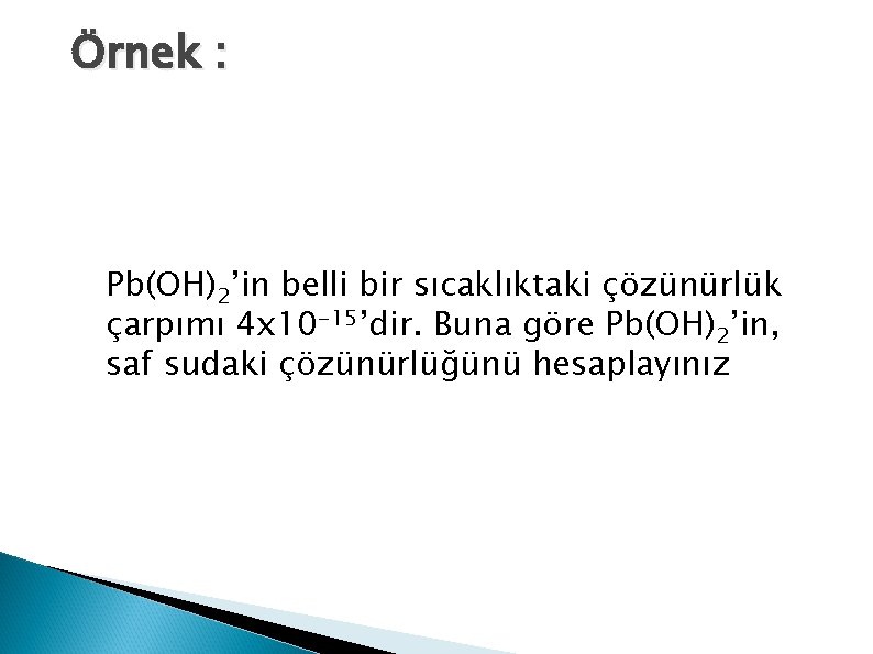 Örnek : Pb(OH)2’in belli bir sıcaklıktaki çözünürlük çarpımı 4 x 10 -15’dir. Buna göre