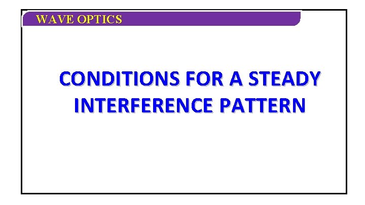 WAVE OPTICS CONDITIONS FOR A STEADY INTERFERENCE PATTERN WAVE OPTICS CONDITIONS FOR A STEADY INTERFERENCE PATTERN