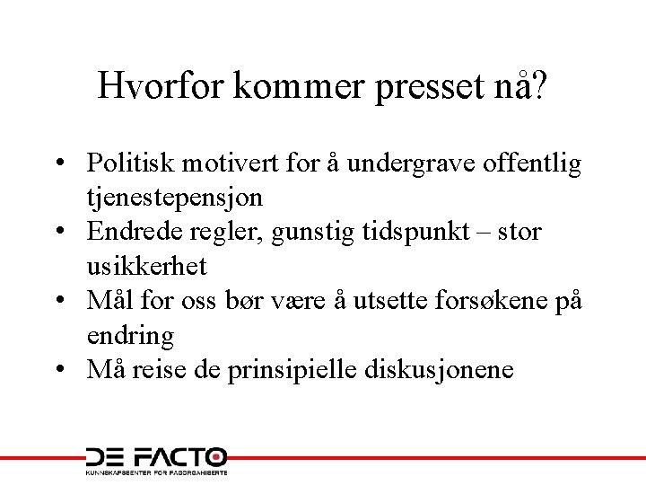 Hvorfor kommer presset nå? • Politisk motivert for å undergrave offentlig tjenestepensjon • Endrede Hvorfor kommer presset nå? • Politisk motivert for å undergrave offentlig tjenestepensjon • Endrede