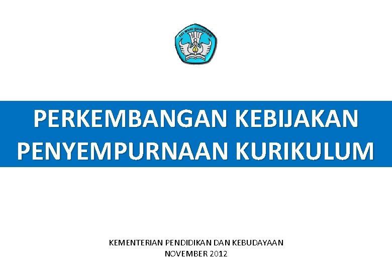 PERKEMBANGAN KEBIJAKAN PENYEMPURNAAN KURIKULUM KEMENTERIAN PENDIDIKAN DAN KEBUDAYAAN NOVEMBER 2012 