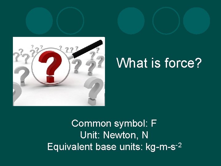 What is force? Common symbol: F Unit: Newton, N Equivalent base units: kg-m-s-2 