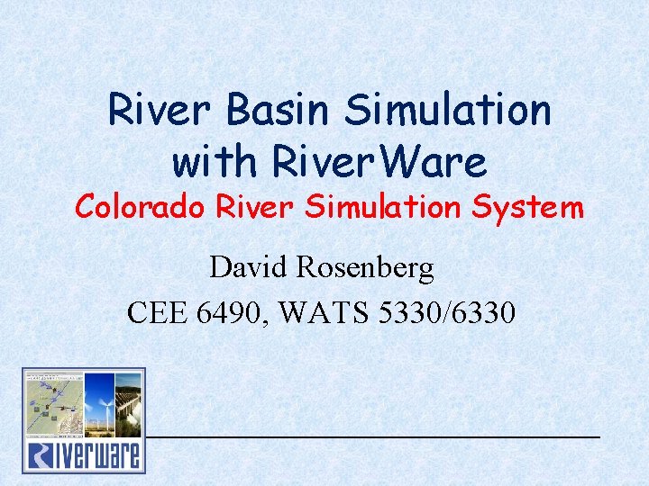 River Basin Simulation with River. Ware Colorado River Simulation System David Rosenberg CEE 6490,