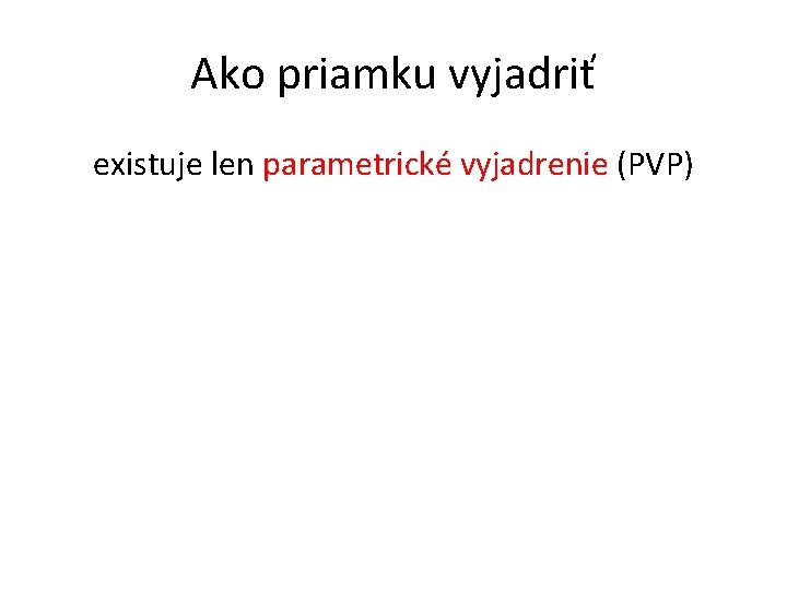 Ako priamku vyjadriť existuje len parametrické vyjadrenie (PVP) 