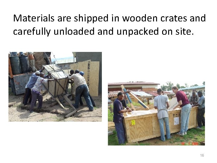 Materials are shipped in wooden crates and carefully unloaded and unpacked on site. 16