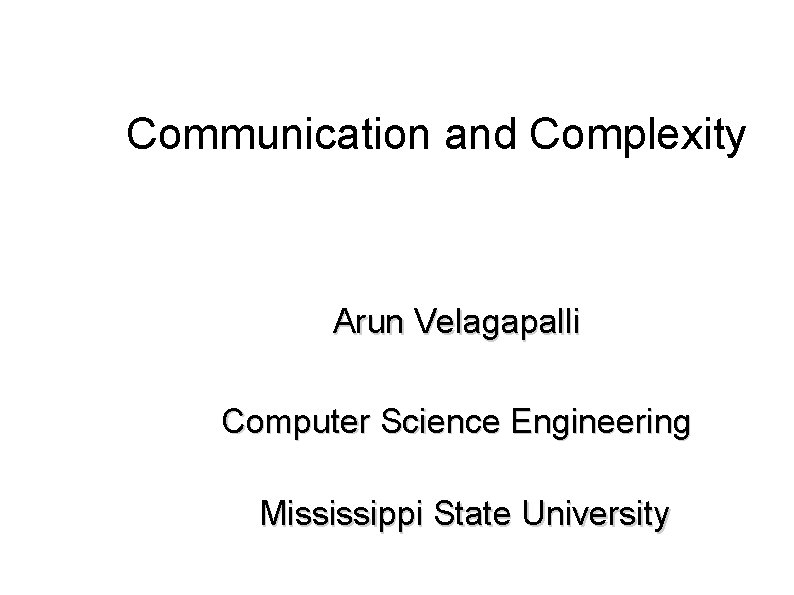 Communication and Complexity Arun Velagapalli Computer Science Engineering Mississippi State University 