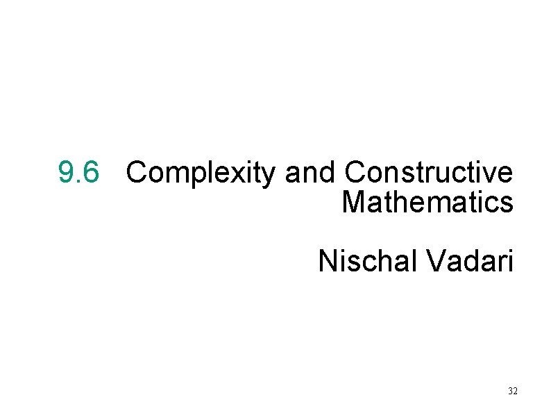 9. 6 Complexity and Constructive Mathematics Nischal Vadari 32 