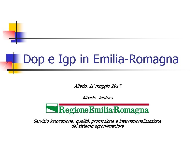 Dop e Igp in Emilia-Romagna Altedo, 26 maggio 2017 Alberto Ventura Servizio innovazione, qualità,