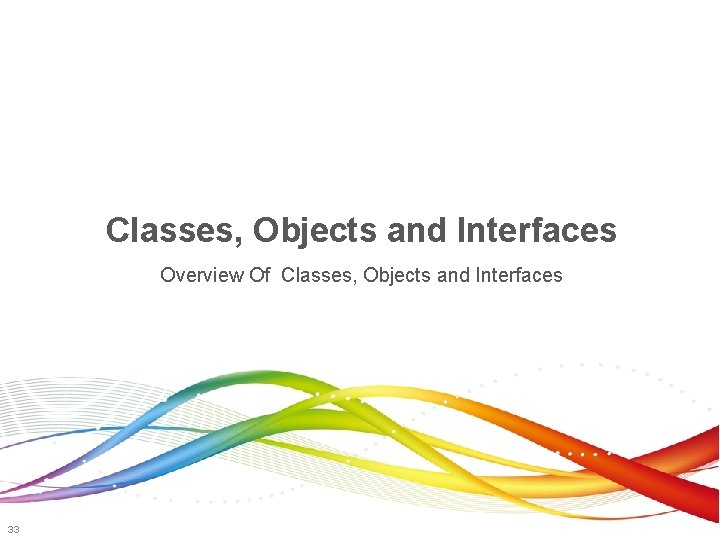 Classes, Objects and Interfaces Overview Of Classes, Objects and Interfaces 33 