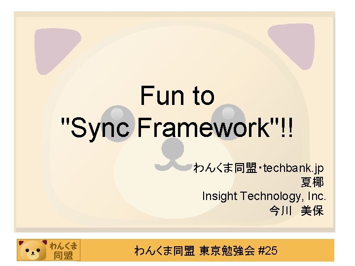 Fun to "Sync Framework"!! わんくま同盟・techbank. jp 夏椰 Insight Technology, Inc. 今川 美保 わんくま同盟 東京勉強会