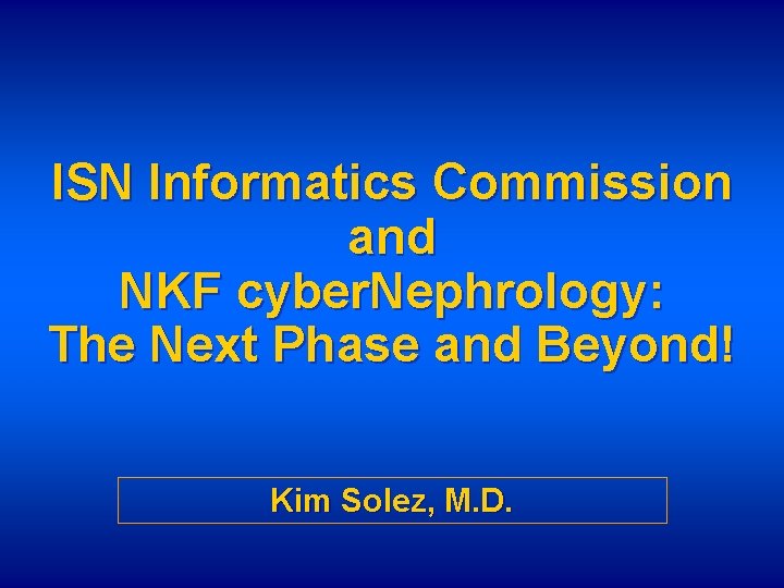 ISN Informatics Commission and NKF cyber. Nephrology: The Next Phase and Beyond! Kim Solez,