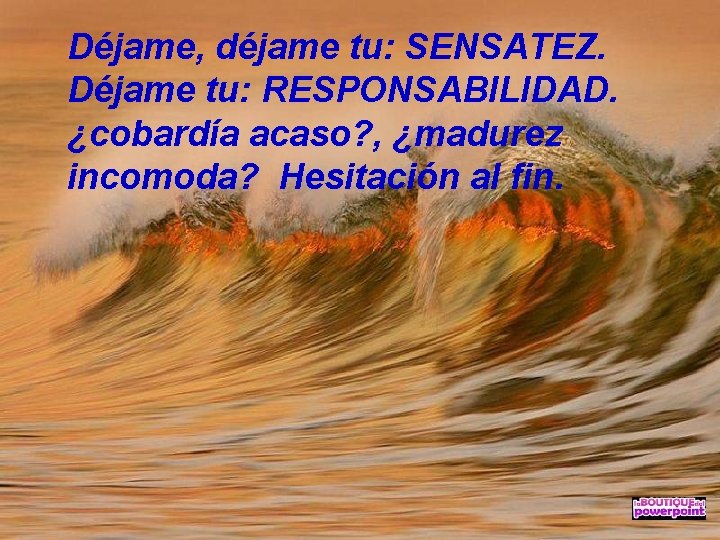 Déjame, déjame tu: SENSATEZ. Déjame tu: RESPONSABILIDAD. ¿cobardía acaso? , ¿madurez incomoda? Hesitación al