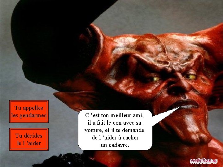 Tu appelles gendarmes Tu décides le l ’aider C ’est ton meilleur ami, il