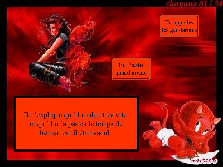 Tu appelles gendarmes Tu l ’aides quand même Il t ’explique qu ’il roulait