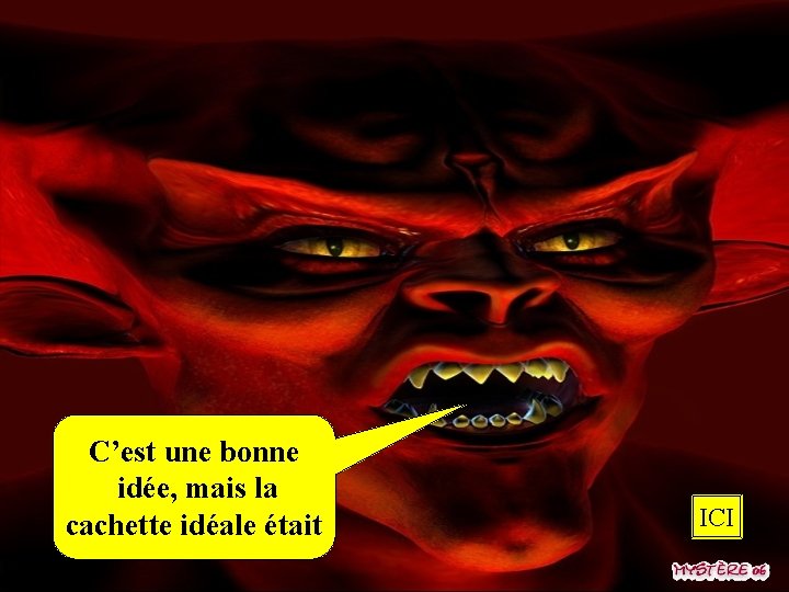 C’est une bonne idée, mais la cachette idéale était ICI 