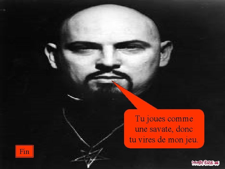 Tu joues comme une savate, donc tu vires de mon jeu. Fin 