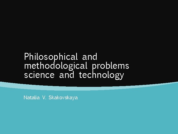 Philosophical and methodological problems science and technology Natalia V. Skakovskaya 