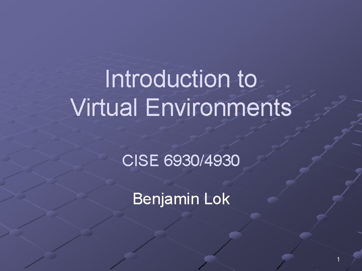 Introduction to Virtual Environments CISE 6930/4930 Benjamin Lok 1 