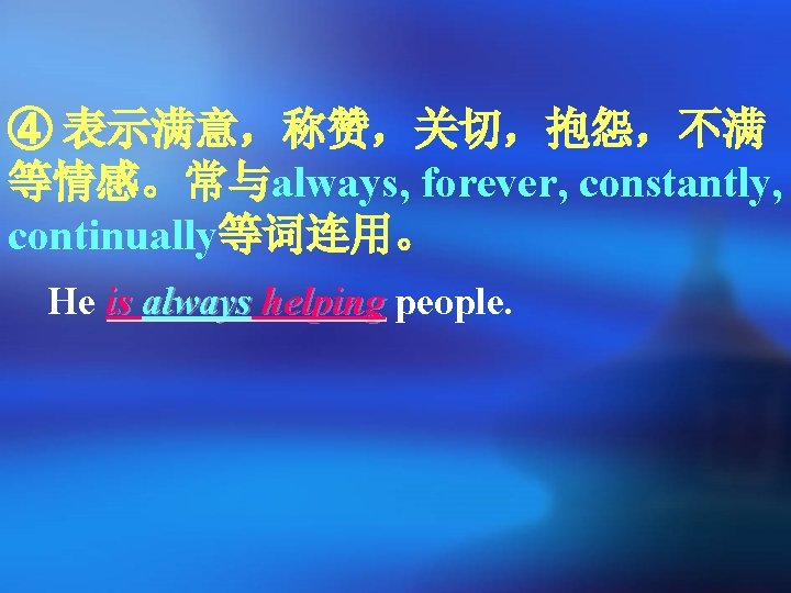 ④ 表示满意，称赞，关切，抱怨，不满 等情感。常与always, forever, constantly, continually等词连用。 He is always helping people. 
