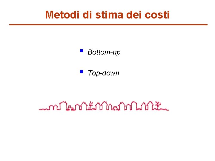 Metodi di stima dei costi § Bottom-up § Top-down 