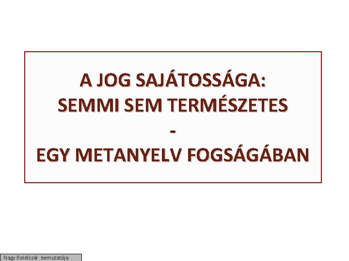 A JOG SAJÁTOSSÁGA: SEMMI SEM TERMÉSZETES EGY METANYELV FOGSÁGÁBAN Nagy Boldizsár bemutatója 