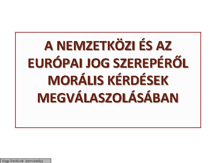 A NEMZETKÖZI ÉS AZ EURÓPAI JOG SZEREPÉRŐL MORÁLIS KÉRDÉSEK MEGVÁLASZOLÁSÁBAN Nagy Boldizsár bemutatója 