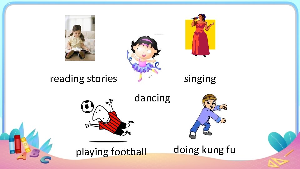 reading stories singing dancing playing football doing kung fu 