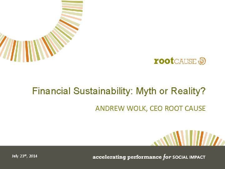 Financial Sustainability: Myth or Reality? ANDREW WOLK, CEO ROOT CAUSE July 23 rd, 2014