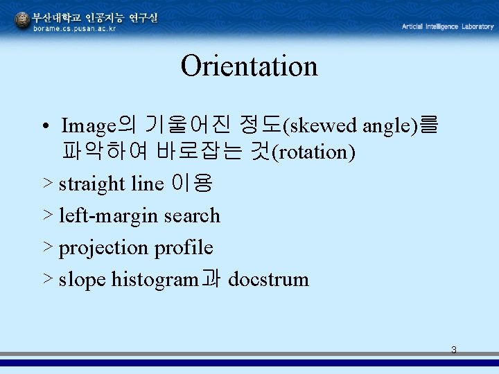 Orientation • Image의 기울어진 정도(skewed angle)를 파악하여 바로잡는 것(rotation) ▷ straight line 이용 ▷