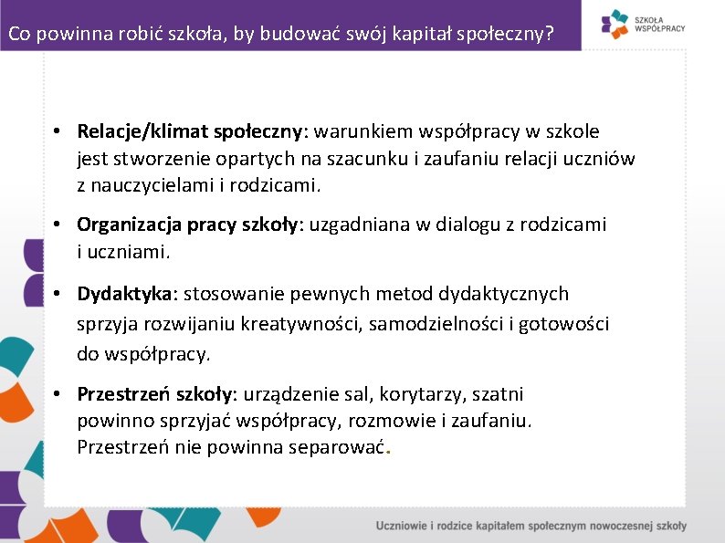 Co powinna robić szkoła, by budować swój kapitał społeczny? • Relacje/klimat społeczny: warunkiem współpracy Co powinna robić szkoła, by budować swój kapitał społeczny? • Relacje/klimat społeczny: warunkiem współpracy