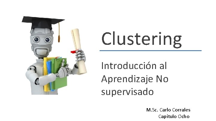 Clustering Introducción al Aprendizaje No supervisado M. Sc. Carlo Corrales Capitulo Ocho 
