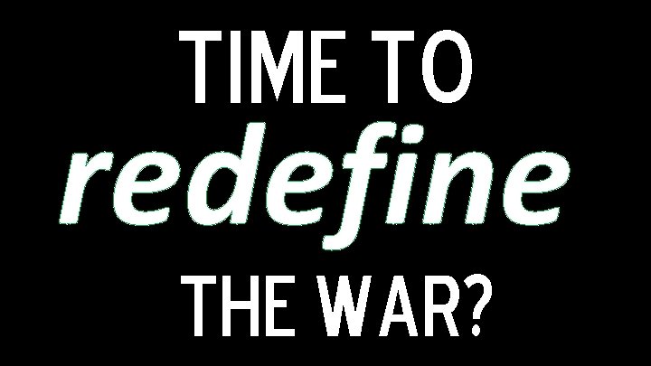 Time To redefine The War? 