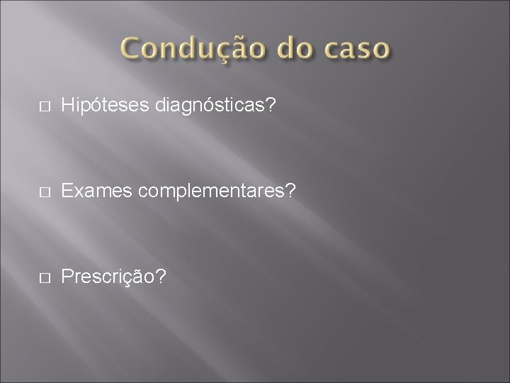 � Hipóteses diagnósticas? � Exames complementares? � Prescrição? 