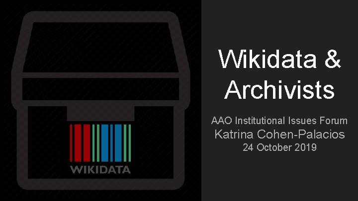 Wikidata & Archivists AAO Institutional Issues Forum Katrina Cohen-Palacios 24 October 2019 